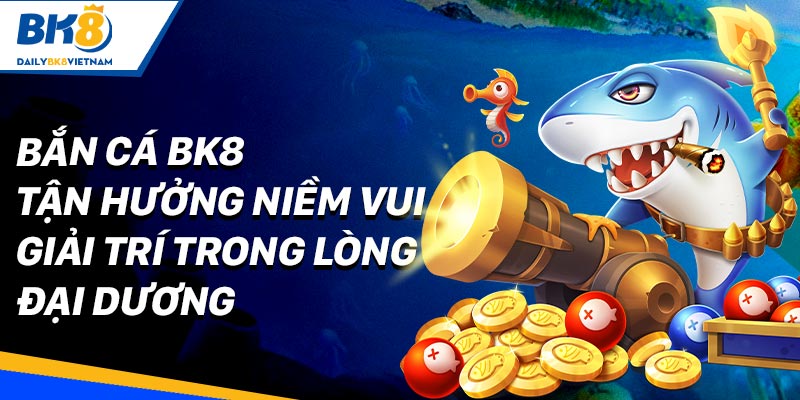 Bắn Cá BK8 - Tận hưởng niềm vui giải trí trong lòng đại dương