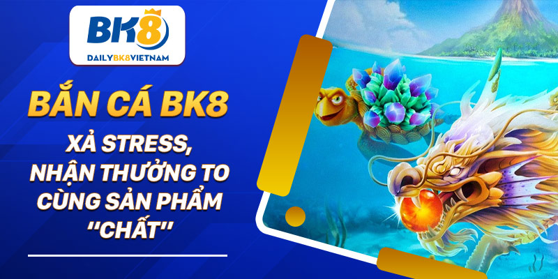 Bắn Cá BK8: Xả stress, nhận thưởng to cùng sản phẩm “chất”