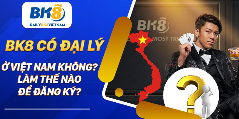 BK8 có đại lý ở Việt Nam không? Làm thế nào để đăng ký?