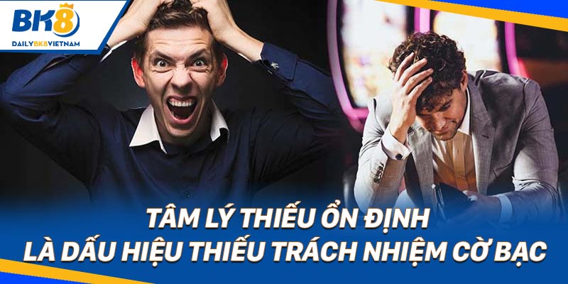 Tâm lý thiếu ổn định là dấu hiệu thiếu trách nhiệm cờ bạc