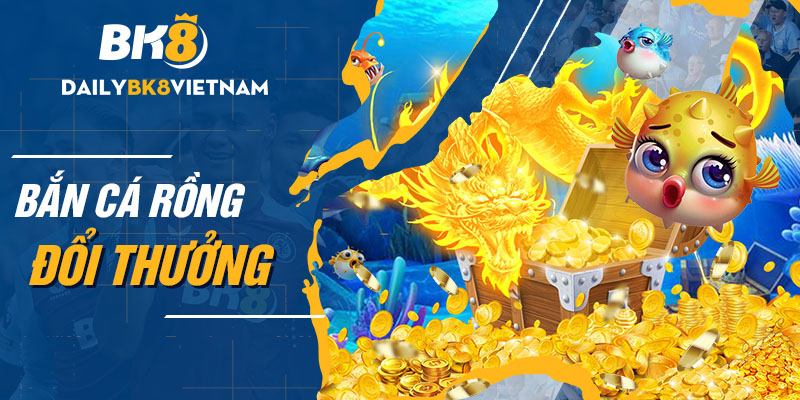 Bắn cá rồng đổi thưởng – Tựa game săn cá chất lượng đỉnh cao